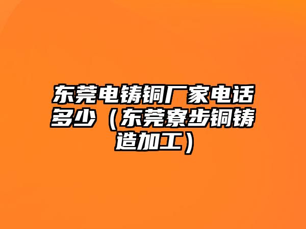 東莞電鑄銅廠家電話多少（東莞寮步銅鑄造加工）