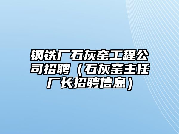 鋼鐵廠石灰窯工程公司招聘（石灰窯主任廠長招聘信息）