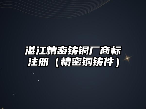 湛江精密鑄銅廠商標(biāo)注冊(cè)（精密銅鑄件）