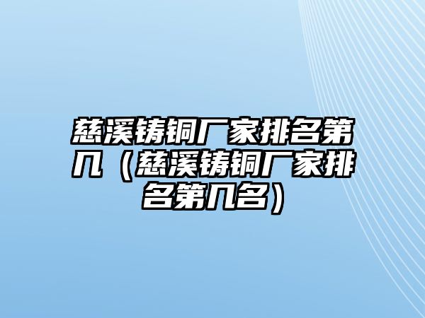 慈溪鑄銅廠家排名第幾（慈溪鑄銅廠家排名第幾名）