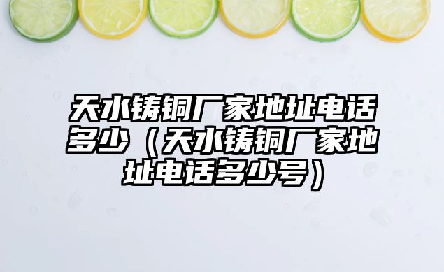 天水鑄銅廠家地址電話多少（天水鑄銅廠家地址電話多少號(hào)）