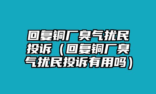 回復(fù)銅廠臭氣擾民投訴（回復(fù)銅廠臭氣擾民投訴有用嗎）