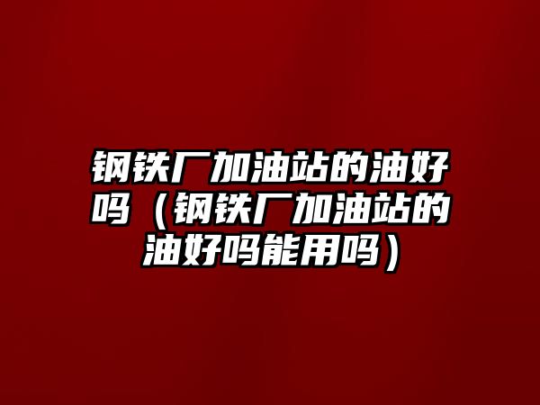 鋼鐵廠加油站的油好嗎（鋼鐵廠加油站的油好嗎能用嗎）