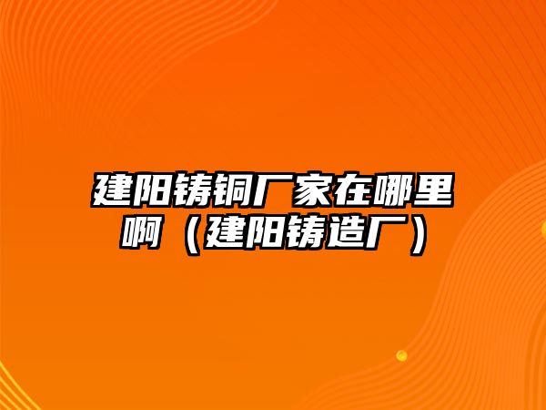 建陽(yáng)鑄銅廠家在哪里?。ń?yáng)鑄造廠）