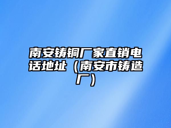 南安鑄銅廠家直銷電話地址（南安市鑄造廠）