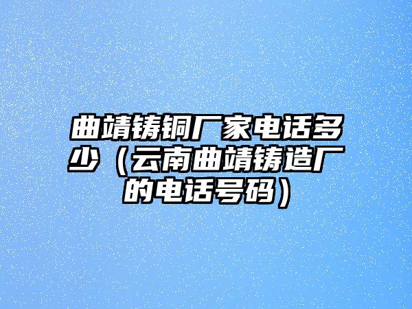 曲靖鑄銅廠家電話多少（云南曲靖鑄造廠的電話號碼）