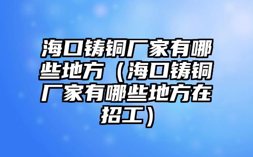 海口鑄銅廠家有哪些地方（?？阼T銅廠家有哪些地方在招工）