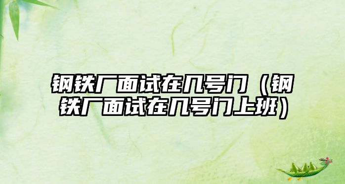 鋼鐵廠面試在幾號門（鋼鐵廠面試在幾號門上班）