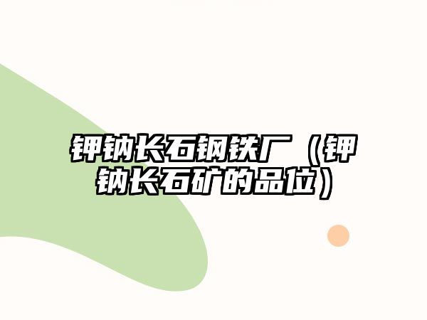 鉀鈉長(zhǎng)石鋼鐵廠（鉀鈉長(zhǎng)石礦的品位）