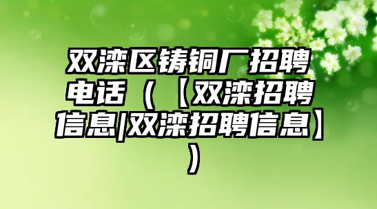 雙灤區(qū)鑄銅廠招聘電話（【雙灤招聘信息|雙灤招聘信息】）