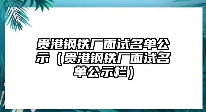 貴港鋼鐵廠面試名單公示（貴港鋼鐵廠面試名單公示欄）