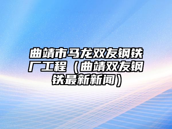 曲靖市馬龍雙友鋼鐵廠工程（曲靖雙友鋼鐵最新新聞）