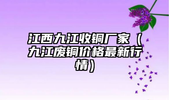 江西九江收銅廠家（九江廢銅價(jià)格最新行情）