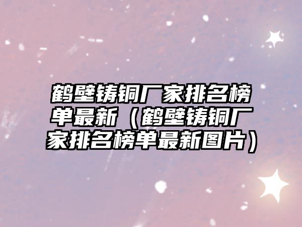 鶴壁鑄銅廠家排名榜單最新（鶴壁鑄銅廠家排名榜單最新圖片）