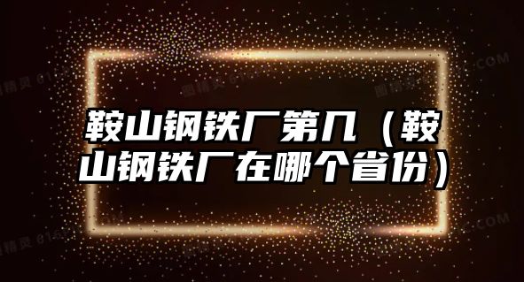 鞍山鋼鐵廠第幾（鞍山鋼鐵廠在哪個(gè)省份）