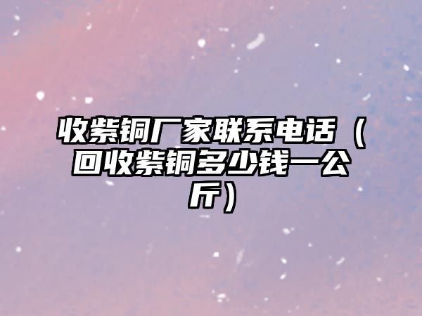 收紫銅廠家聯(lián)系電話（回收紫銅多少錢一公斤）