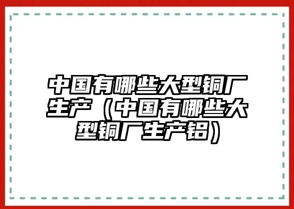 中國有哪些大型銅廠生產(chǎn)（中國有哪些大型銅廠生產(chǎn)鋁）