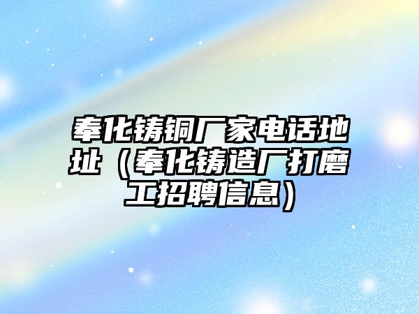 奉化鑄銅廠家電話地址（奉化鑄造廠打磨工招聘信息）