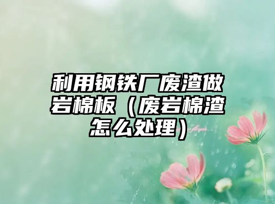 利用鋼鐵廠廢渣做巖棉板（廢巖棉渣怎么處理）