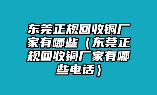 東莞正規(guī)回收銅廠家有哪些（東莞正規(guī)回收銅廠家有哪些電話）