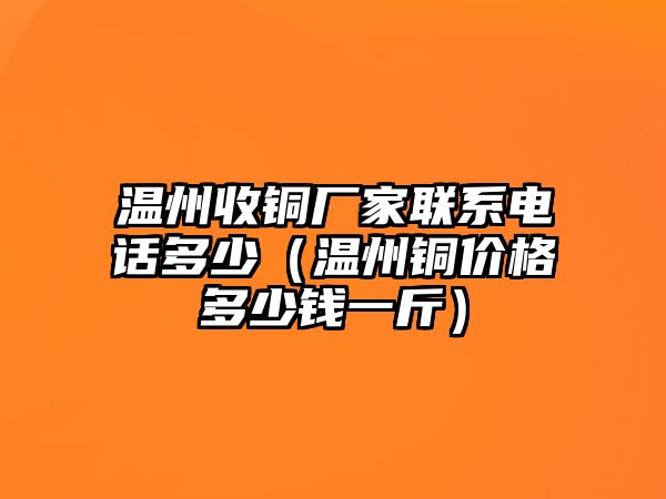 溫州收銅廠家聯(lián)系電話多少（溫州銅價(jià)格多少錢一斤）