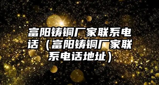 富陽鑄銅廠家聯(lián)系電話（富陽鑄銅廠家聯(lián)系電話地址）