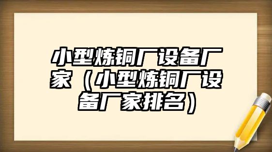 小型煉銅廠設(shè)備廠家（小型煉銅廠設(shè)備廠家排名）