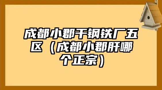 成都小郡干鋼鐵廠五區(qū)（成都小郡肝哪個正宗）