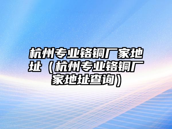 杭州專業(yè)鉻銅廠家地址（杭州專業(yè)鉻銅廠家地址查詢）