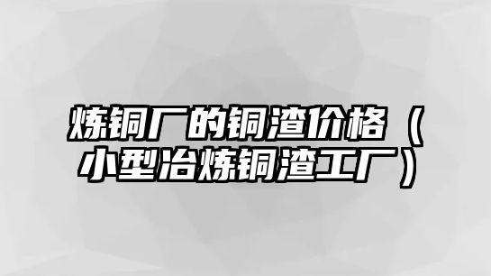 煉銅廠的銅渣價(jià)格（小型冶煉銅渣工廠）