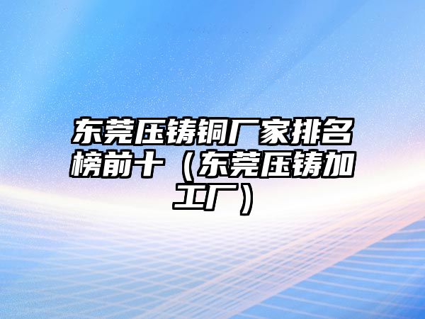 東莞壓鑄銅廠家排名榜前十（東莞壓鑄加工廠）