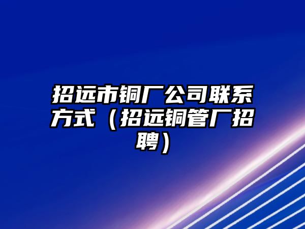 招遠市銅廠公司聯(lián)系方式（招遠銅管廠招聘）