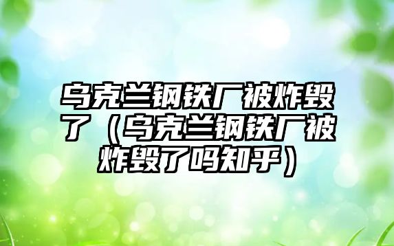 烏克蘭鋼鐵廠被炸毀了（烏克蘭鋼鐵廠被炸毀了嗎知乎）