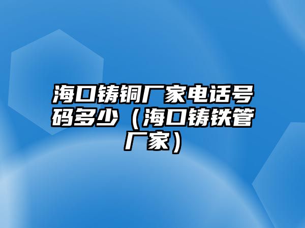 海口鑄銅廠家電話號(hào)碼多少（?？阼T鐵管廠家）