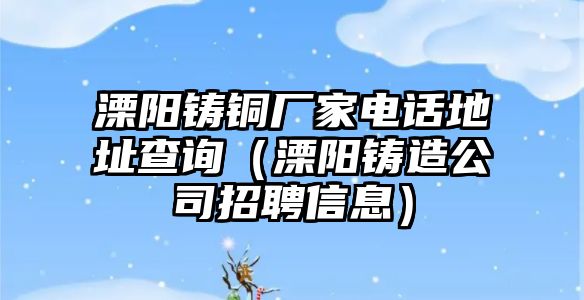 溧陽(yáng)鑄銅廠家電話地址查詢（溧陽(yáng)鑄造公司招聘信息）