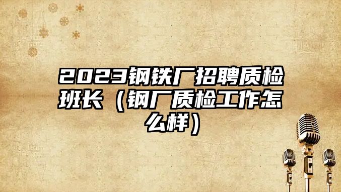 2023鋼鐵廠招聘質(zhì)檢班長（鋼廠質(zhì)檢工作怎么樣）