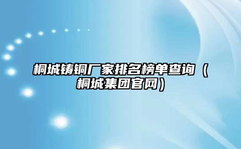 桐城鑄銅廠家排名榜單查詢（桐城集團(tuán)官網(wǎng)）