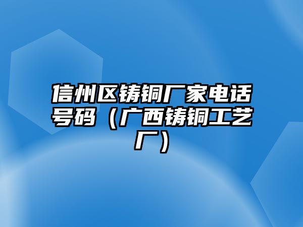 信州區(qū)鑄銅廠家電話號(hào)碼（廣西鑄銅工藝廠）