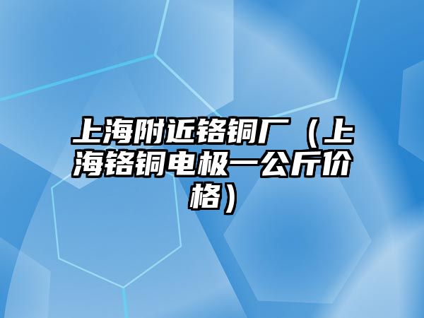 上海附近鉻銅廠（上海鉻銅電極一公斤價格）