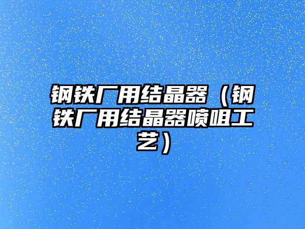 鋼鐵廠用結(jié)晶器（鋼鐵廠用結(jié)晶器噴咀工藝）