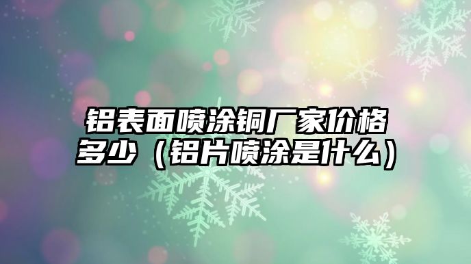 鋁表面噴涂銅廠家價(jià)格多少（鋁片噴涂是什么）