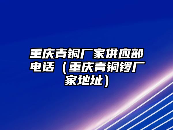 重慶青銅廠家供應(yīng)部電話（重慶青銅鑼廠家地址）