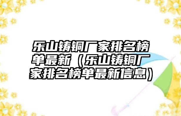 樂山鑄銅廠家排名榜單最新（樂山鑄銅廠家排名榜單最新信息）