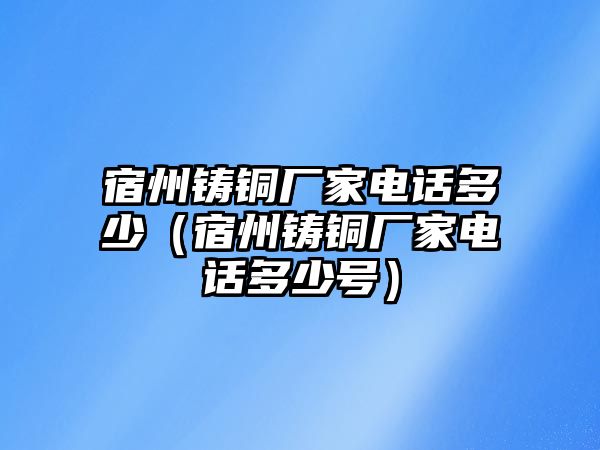 宿州鑄銅廠家電話多少（宿州鑄銅廠家電話多少號(hào)）