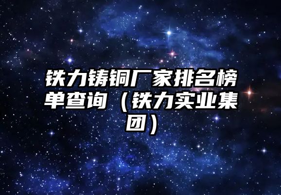 鐵力鑄銅廠家排名榜單查詢（鐵力實業(yè)集團）