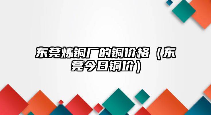 東莞煉銅廠的銅價(jià)格（東莞今日銅價(jià)）