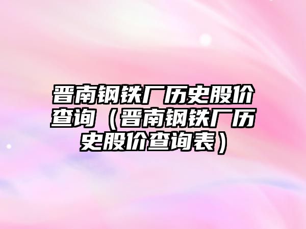 晉南鋼鐵廠歷史股價查詢（晉南鋼鐵廠歷史股價查詢表）