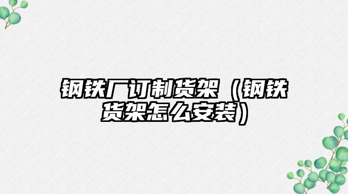 鋼鐵廠訂制貨架（鋼鐵貨架怎么安裝）