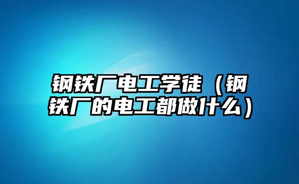 鋼鐵廠電工學(xué)徒（鋼鐵廠的電工都做什么）