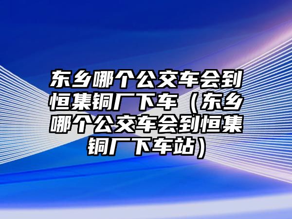 東鄉(xiāng)哪個(gè)公交車(chē)會(huì)到恒集銅廠下車(chē)（東鄉(xiāng)哪個(gè)公交車(chē)會(huì)到恒集銅廠下車(chē)站）